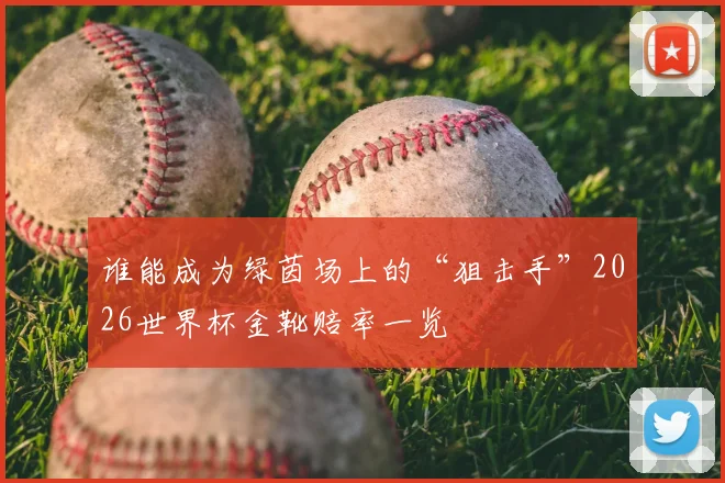 谁能成为绿茵场上的“狙击手”2026世界杯金靴赔率一览
