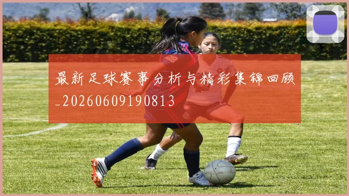 最新足球赛事分析与精彩集锦回顾_20260609190813