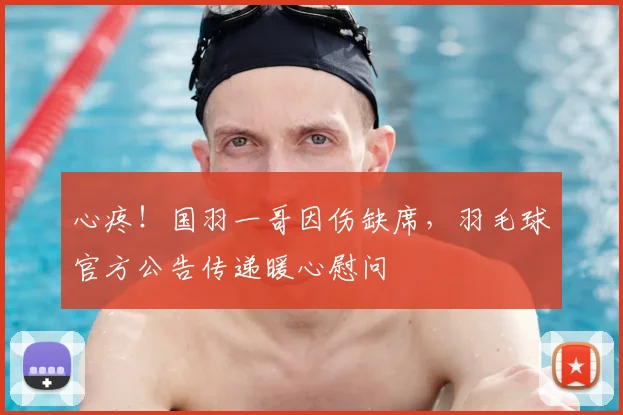 心疼!国羽一哥因伤缺席,羽毛球官方公告传递暖心慰问