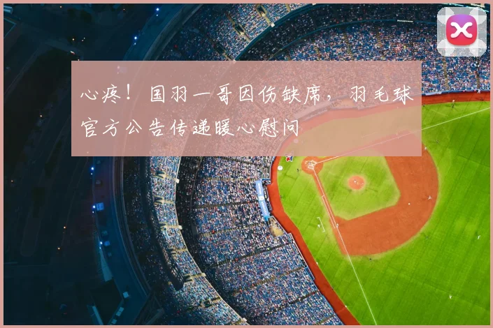 心疼!国羽一哥因伤缺席,羽毛球官方公告传递暖心慰问