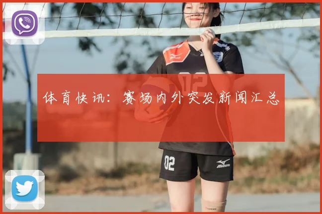 体育快讯:赛场内外突发新闻汇总