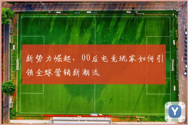 新势力崛起,00后电竞玩家如何引领全球营销新潮流