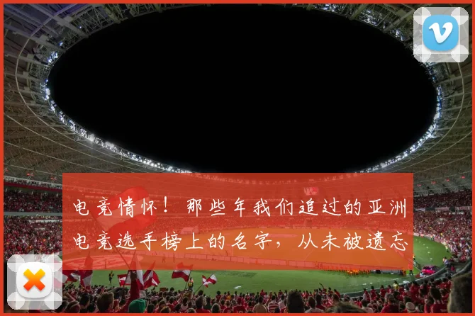 电竞情怀!那些年我们追过的亚洲电竞选手榜上的名字,从未被遗忘