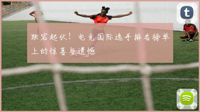 跌宕起伏!电竞国际选手排名榜单上的惊喜与遗憾