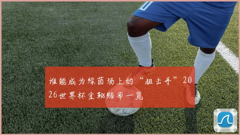 谁能成为绿茵场上的“狙击手”2026世界杯金靴赔率一览