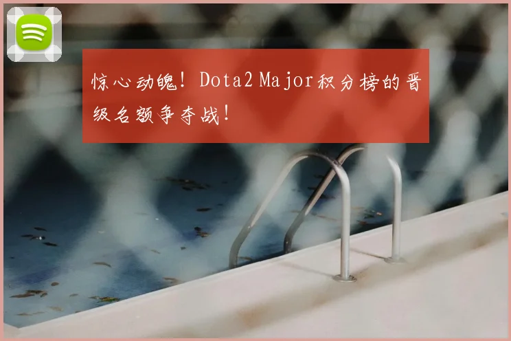 惊心动魄!Dota2 Major积分榜的晋级名额争夺战!