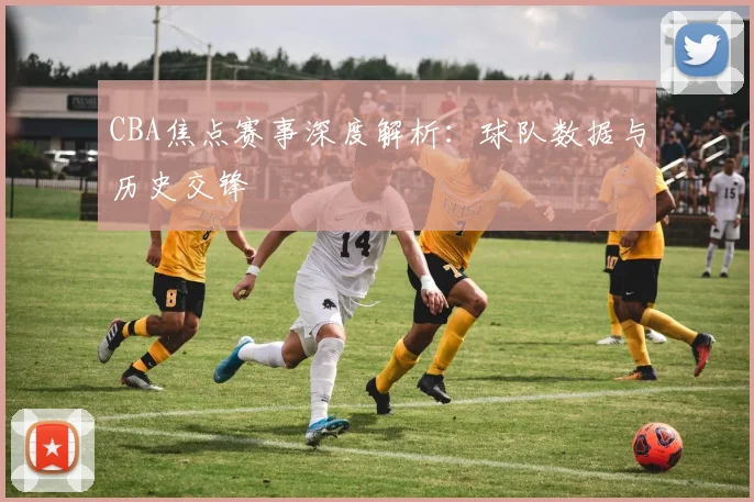 CBA焦点赛事深度解析:球队数据与历史交锋
