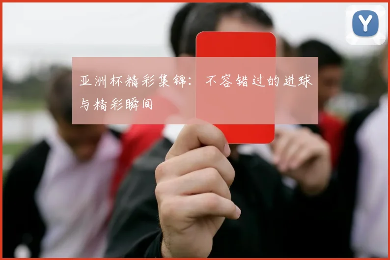 亚洲杯精彩集锦:不容错过的进球与精彩瞬间