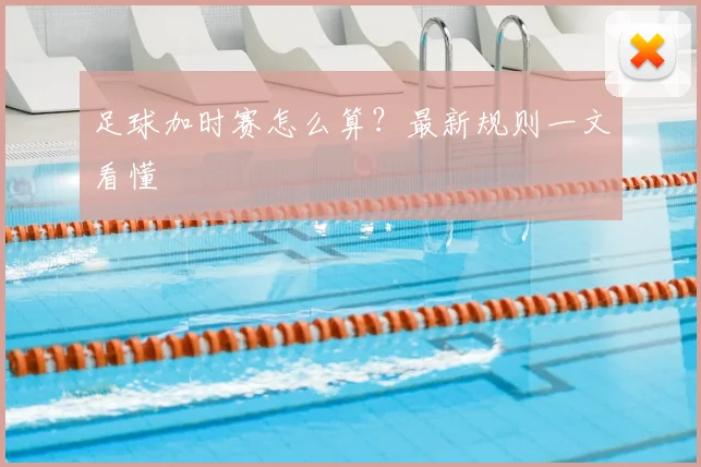 足球加时赛怎么算？最新规则一文看懂