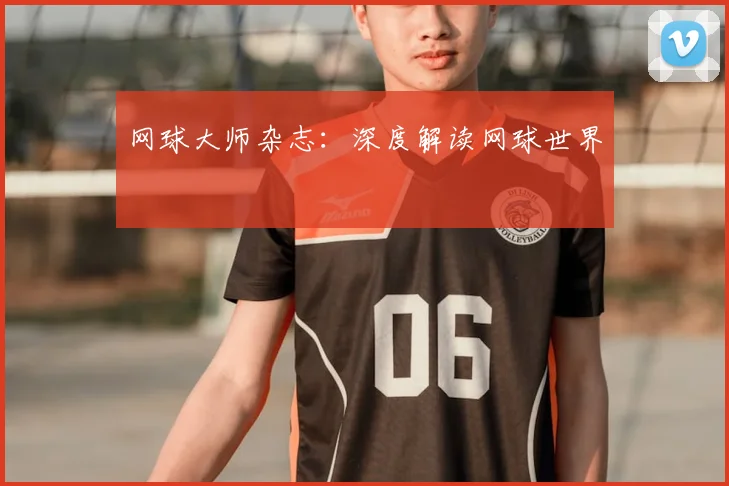 网球大师杂志:深度解读网球世界