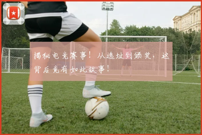 揭秘电竞赛事!从选址到颁奖,这背后竟有如此故事!