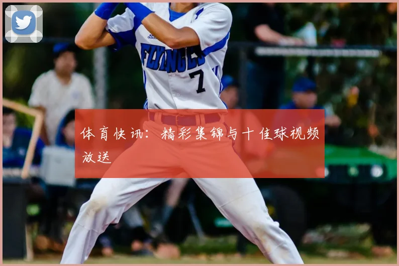 体育快讯:精彩集锦与十佳球视频放送