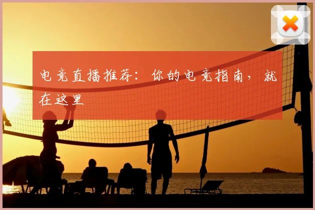 电竞直播推荐:你的电竞指南,就在这里