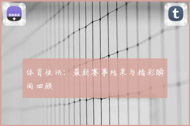体育快讯:最新赛事结果与精彩瞬间回顾
