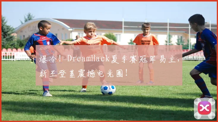 爆冷!DreamHack夏季赛冠军易主,新王登基震撼电竞圈!