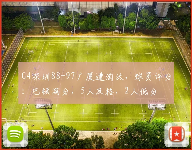 G4深圳88-97广厦遭淘汰,球员评分:巴顿满分,5人及格,2人低分