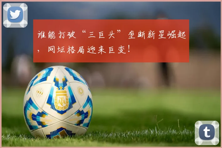 谁能打破“三巨头”垄断新星崛起,网坛格局迎来巨变!