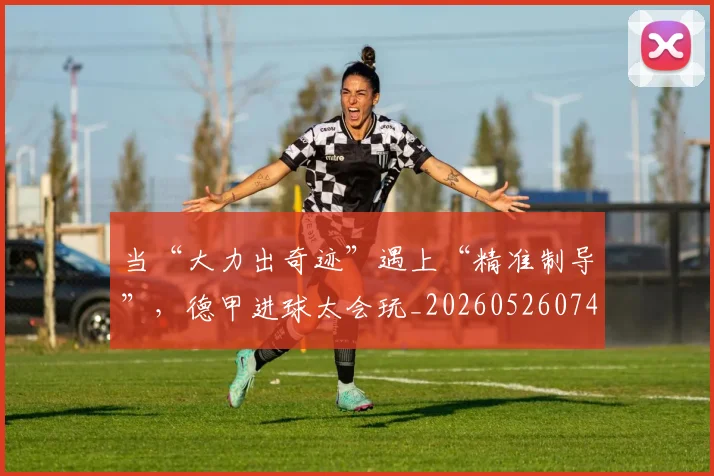 当“大力出奇迹”遇上“精准制导”,德甲进球太会玩_20260526074027