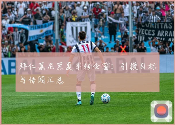 拜仁慕尼黑夏季转会窗:引援目标与传闻汇总