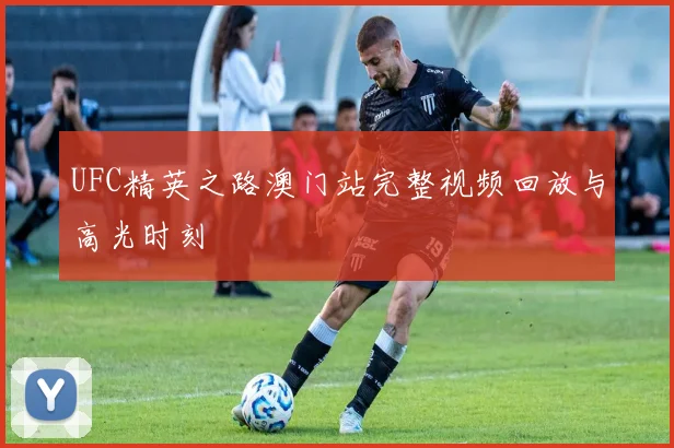 UFC精英之路澳门站完整视频回放与高光时刻