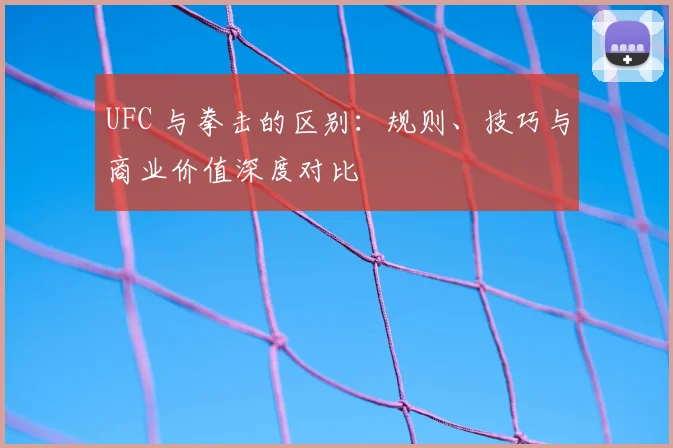 UFC 与拳击的区别：规则、技巧与商业价值深度对比