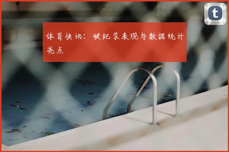 体育快讯:破纪录表现与数据统计亮点
