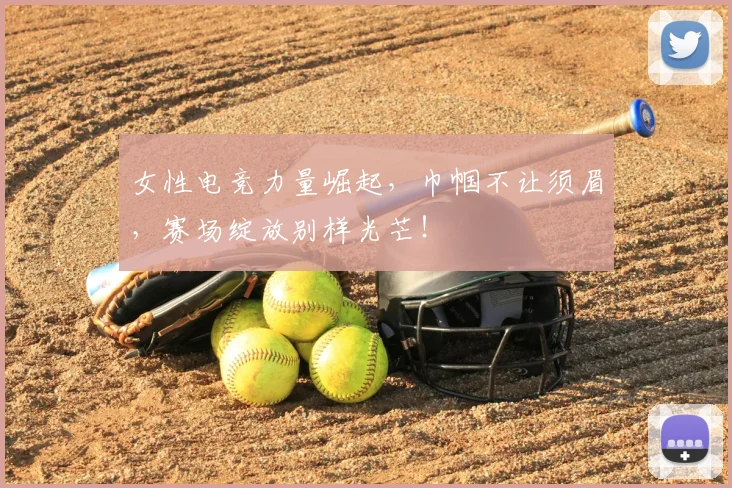 女性电竞力量崛起,巾帼不让须眉,赛场绽放别样光芒!