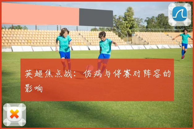 英超焦点战:伤病与停赛对阵容的影响