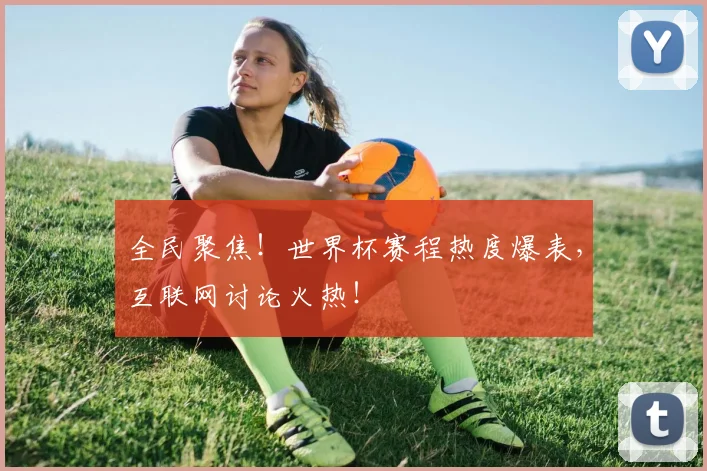 全民聚焦!世界杯赛程热度爆表,互联网讨论火热!