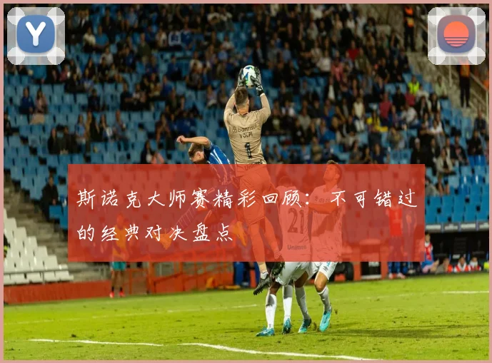 斯诺克大师赛精彩回顾:不可错过的经典对决盘点