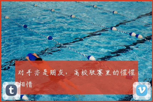 对手亦是朋友,高校联赛里的惺惺相惜