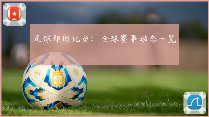 足球即时比分：全球赛事动态一览