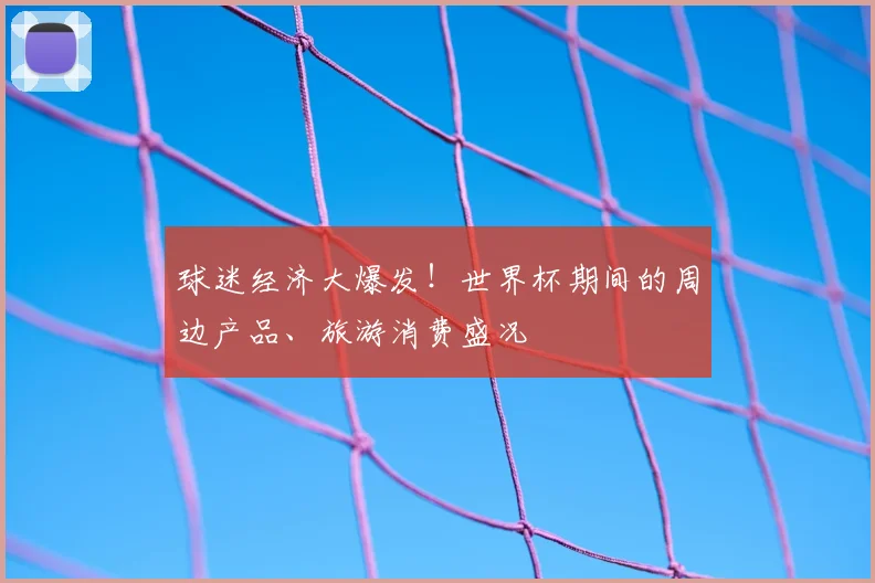 球迷经济大爆发！世界杯期间的周边产品、旅游消费盛况