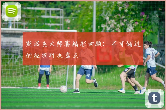 斯诺克大师赛精彩回顾:不可错过的经典对决盘点