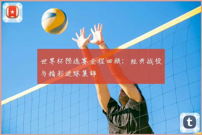 世界杯预选赛全程回顾:经典战役与精彩进球集锦