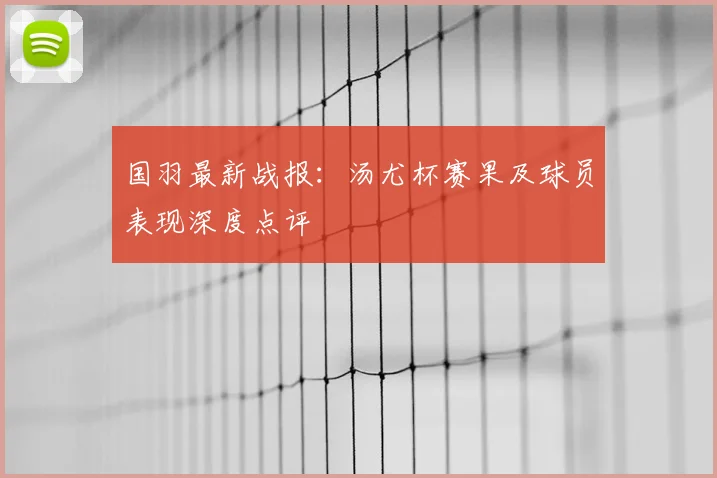 国羽最新战报：汤尤杯赛果及球员表现深度点评