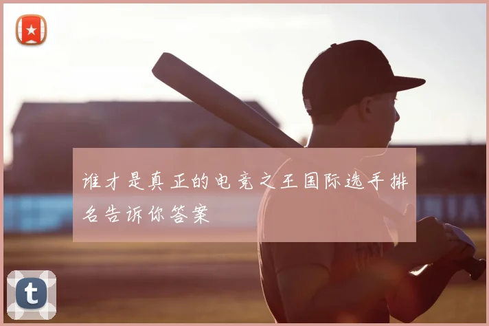 谁才是真正的电竞之王国际选手排名告诉你答案