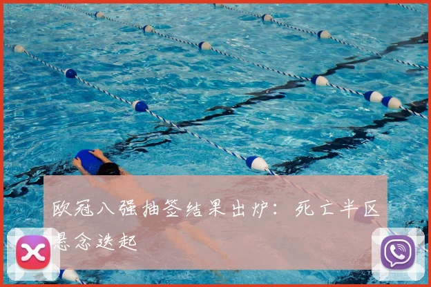 欧冠八强抽签结果出炉：死亡半区悬念迭起