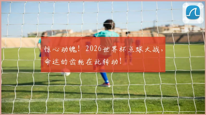 惊心动魄！2026世界杯点球大战，命运的齿轮在此转动！