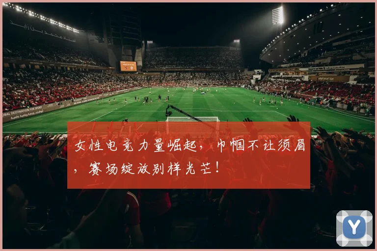女性电竞力量崛起,巾帼不让须眉,赛场绽放别样光芒!