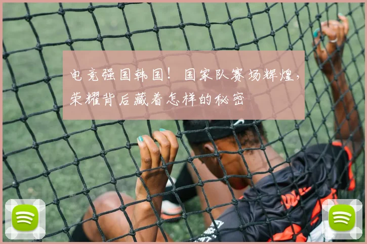 电竞强国韩国!国家队赛场辉煌,荣耀背后藏着怎样的秘密